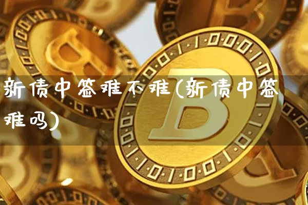 新债中签难不难(新债中签难吗)_https://www.czytfl.com_期货行情_第1张