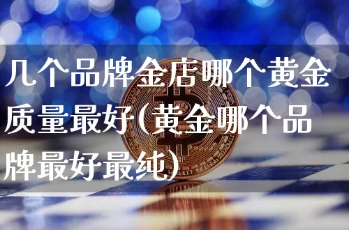 几个品牌金店哪个黄金质量最好(黄金哪个品牌最好最纯)_https://www.czytfl.com_期货行情_第1张
