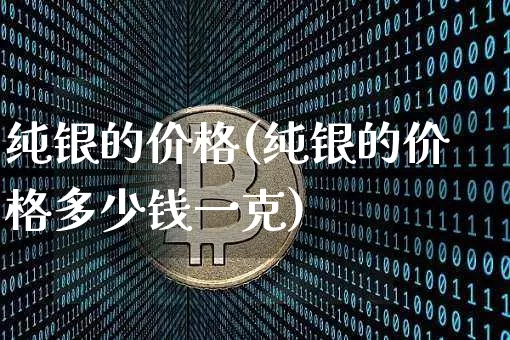 纯银的价格(纯银的价格多少钱一克)_https://www.czytfl.com_期货行情_第1张