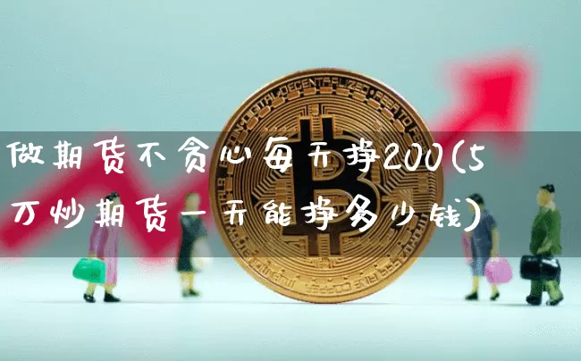 做期货不贪心每天挣200(5万炒期货一天能挣多少钱)_https://www.czytfl.com_期货行情_第1张