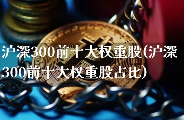 沪深300前十大权重股(沪深300前十大权重股占比)_https://www.czytfl.com_期货走势_第1张