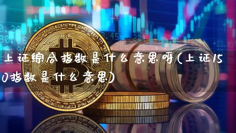 上证综合指数是什么意思呀(上证150指数是什么意思)_https://www.czytfl.com_期货行情_第1张