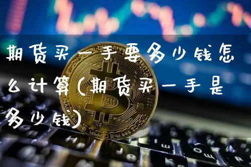 期货买一手要多少钱怎么计算(期货买一手是多少钱)_https://www.czytfl.com_期货价格_第1张