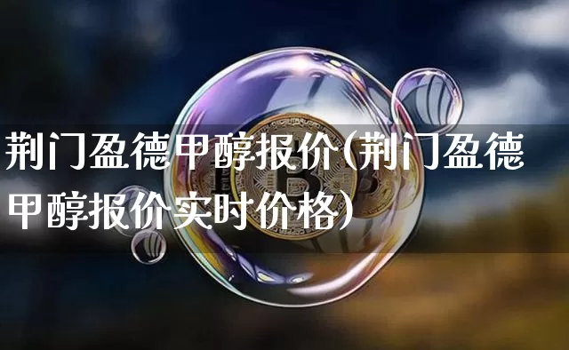 荆门盈德甲醇报价(荆门盈德甲醇报价实时价格)_https://www.czytfl.com_期货走势_第1张