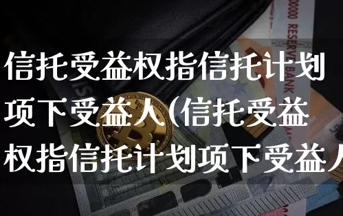 信托受益权指信托计划项下受益人(信托受益权指信托计划项下受益人吗)_https://www.czytfl.com_期货价格_第1张