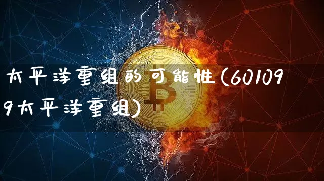 太平洋重组的可能性(601099太平洋重组)_https://www.czytfl.com_期货价格_第1张