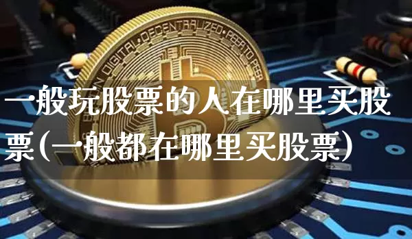 一般玩股票的人在哪里买股票(一般都在哪里买股票)_https://www.czytfl.com_期货行情_第1张