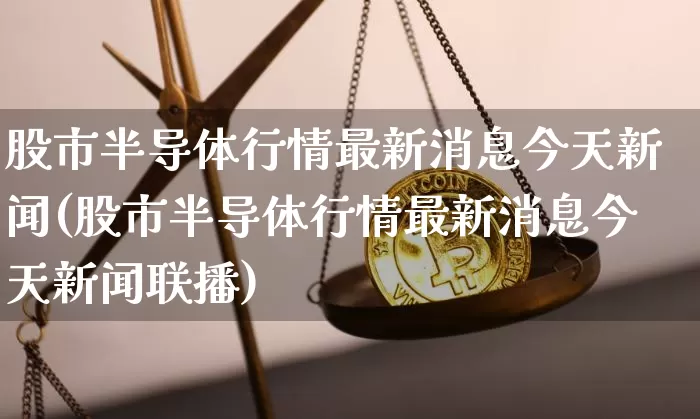 股市半导体行情最新消息今天新闻(股市半导体行情最新消息今天新闻联播)_https://www.czytfl.com_期货_第1张