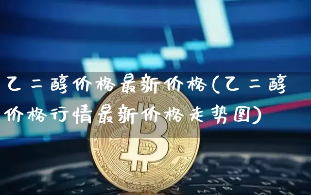 乙二醇价格最新价格(乙二醇价格行情最新价格走势图)_https://www.czytfl.com_期货价格_第1张