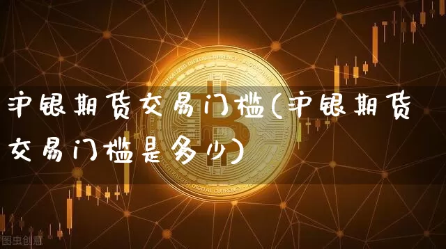 沪银期货交易门槛(沪银期货交易门槛是多少)_https://www.czytfl.com_期货行情_第1张