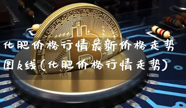化肥价格行情最新价格走势图k线(化肥价格行情走势)_https://www.czytfl.com_期货行情_第1张