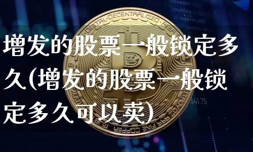 增发的股票一般锁定多久(增发的股票一般锁定多久可以卖)_https://www.czytfl.com_期货行情_第1张