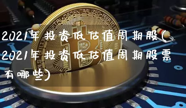 2021年投资低估值周期股(2021年投资低估值周期股票有哪些)_https://www.czytfl.com_期货_第1张