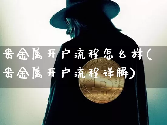 贵金属开户流程怎么样(贵金属开户流程详解)_https://www.czytfl.com_期货行情_第1张