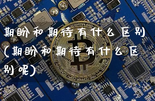 期盼和期待有什么区别(期盼和期待有什么区别呢)_https://www.czytfl.com_期货走势_第1张