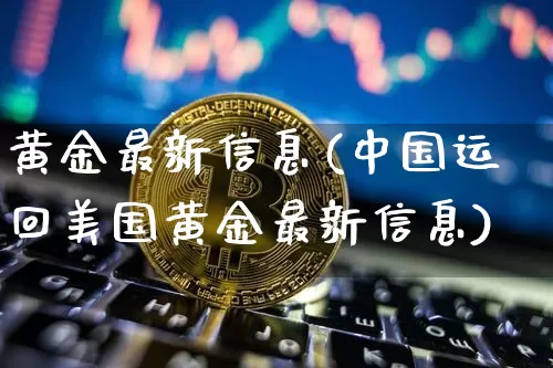 黄金最新信息(中国运回美国黄金最新信息)_https://www.czytfl.com_期货行情_第1张