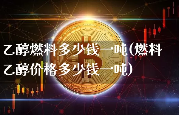 乙醇燃料多少钱一吨(燃料乙醇价格多少钱一吨)_https://www.czytfl.com_期货走势_第1张