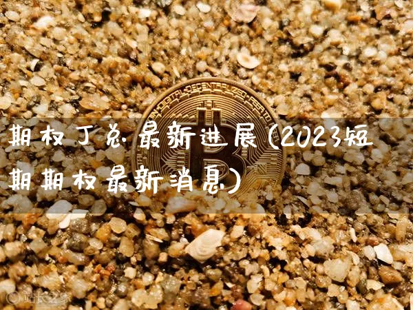期权丁总最新进展(2023短期期权最新消息)_https://www.czytfl.com_期货价格_第1张
