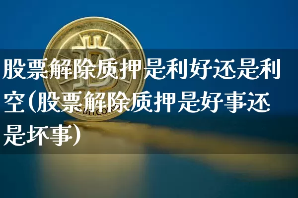 股票解除质押是利好还是利空(股票解除质押是好事还是坏事)_https://www.czytfl.com_期货走势_第1张