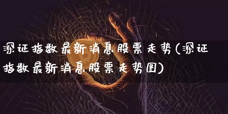 深证指数最新消息股票走势(深证指数最新消息股票走势图)_https://www.czytfl.com_期货价格_第1张