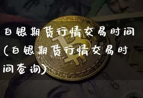 白银期货行情交易时间(白银期货行情交易时间查询)_https://www.czytfl.com_期货_第1张