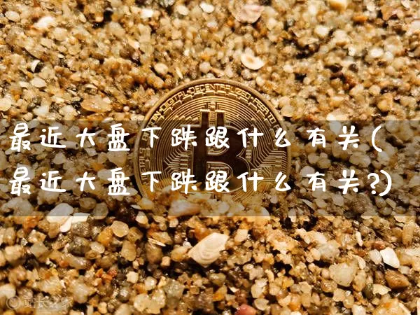 最近大盘下跌跟什么有关(最近大盘下跌跟什么有关?)_https://www.czytfl.com_期货_第1张