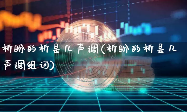 祈盼的祈是几声调(祈盼的祈是几声调组词)_https://www.czytfl.com_期货行情_第1张