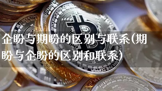 企盼与期盼的区别与联系(期盼与企盼的区别和联系)_https://www.czytfl.com_期货走势_第1张