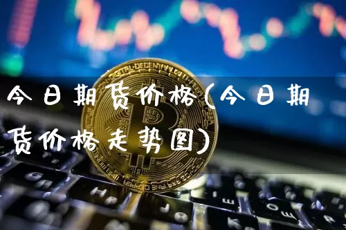 今日期货价格(今日期货价格走势图)_https://www.czytfl.com_期货行情_第1张