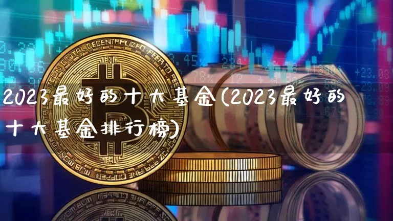 2023最好的十大基金(2023最好的十大基金排行榜)_https://www.czytfl.com_期货行情_第1张