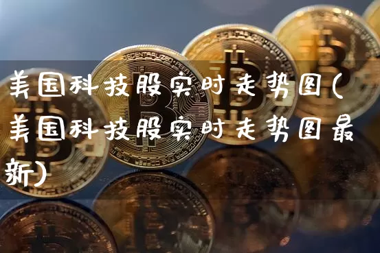 美国科技股实时走势图(美国科技股实时走势图最新)_https://www.czytfl.com_期货行情_第1张