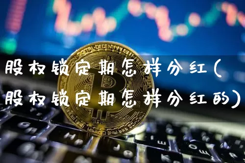 股权锁定期怎样分红(股权锁定期怎样分红的)_https://www.czytfl.com_期货走势_第1张
