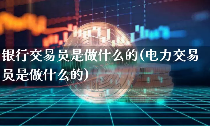 银行交易员是做什么的(电力交易员是做什么的)_https://www.czytfl.com_期货行情_第1张
