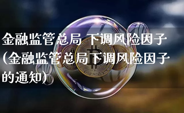 金融监管总局 下调风险因子(金融监管总局下调风险因子的通知)_https://www.czytfl.com_期货价格_第1张