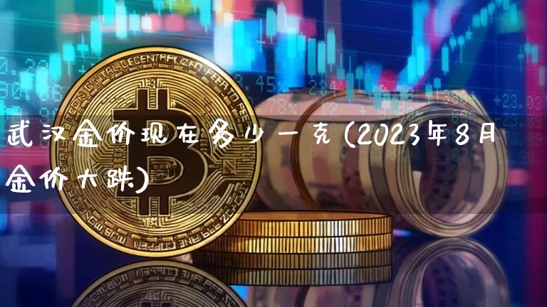 武汉金价现在多少一克(2023年8月金价大跌)_https://www.czytfl.com_期货行情_第1张