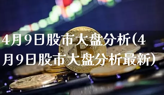 4月9日股市大盘分析(4月9日股市大盘分析最新)_https://www.czytfl.com_期货价格_第1张