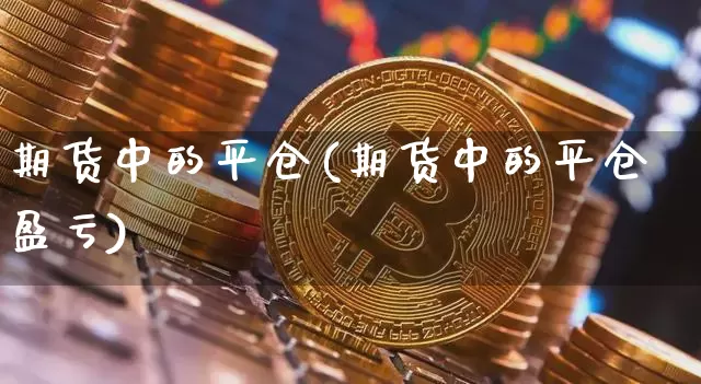 期货中的平仓(期货中的平仓盈亏)_https://www.czytfl.com_期货行情_第1张