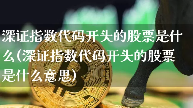 深证指数代码开头的股票是什么(深证指数代码开头的股票是什么意思)_https://www.czytfl.com_期货走势_第1张