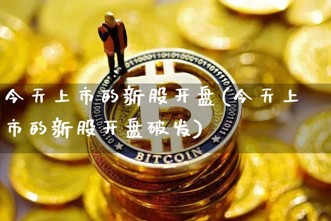 今天上市的新股开盘(今天上市的新股开盘破发)_https://www.czytfl.com_期货_第1张