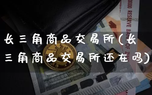长三角商品交易所(长三角商品交易所还在吗)_https://www.czytfl.com_期货行情_第1张