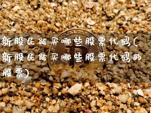 新股民能买哪些股票代码(新股民能买哪些股票代码的股票)_https://www.czytfl.com_期货行情_第1张