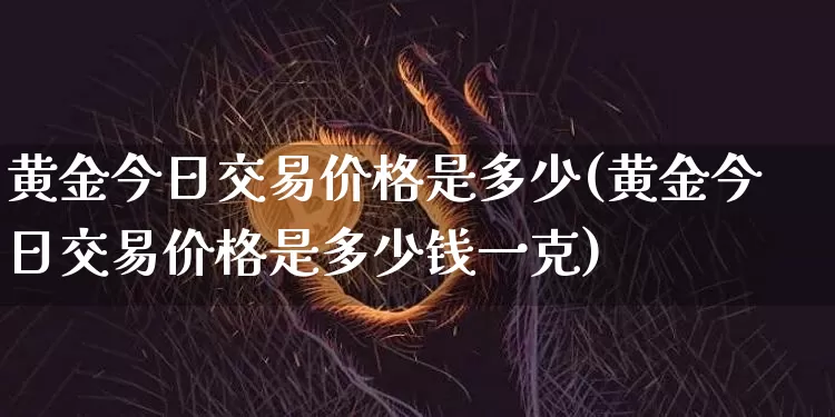 黄金今日交易价格是多少(黄金今日交易价格是多少钱一克)_https://www.czytfl.com_期货价格_第1张