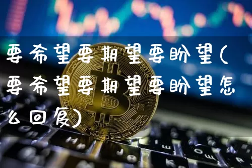 要希望要期望要盼望(要希望要期望要盼望怎么回复)_https://www.czytfl.com_期货走势_第1张