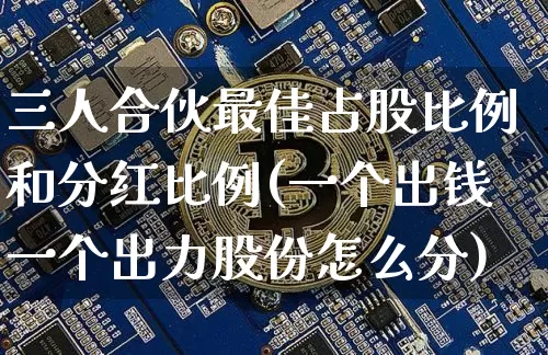 三人合伙最佳占股比例和分红比例(一个出钱一个出力股份怎么分)_https://www.czytfl.com_期货_第1张