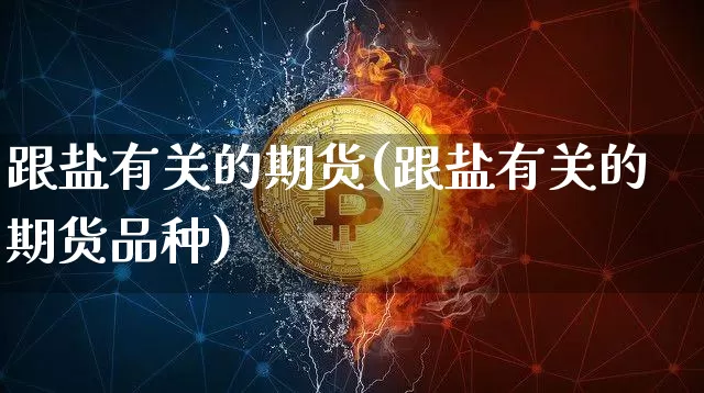 跟盐有关的期货(跟盐有关的期货品种)_https://www.czytfl.com_期货行情_第1张