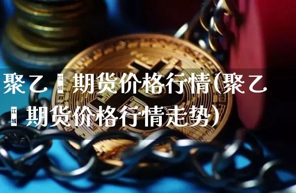 聚乙烯期货价格行情(聚乙烯期货价格行情走势)_https://www.czytfl.com_期货交易_第1张