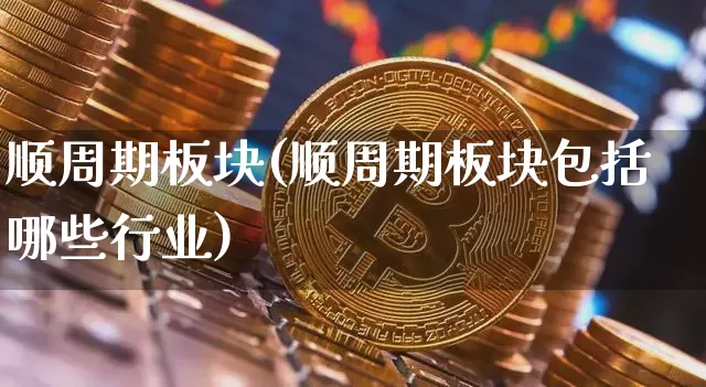 顺周期板块(顺周期板块包括哪些行业)_https://www.czytfl.com_期货价格_第1张