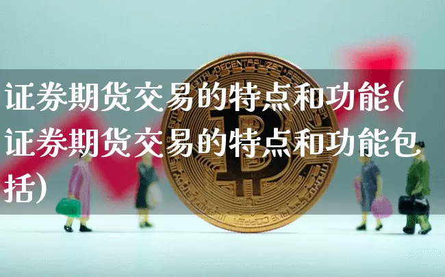 证券期货交易的特点和功能(证券期货交易的特点和功能包括)_https://www.czytfl.com_期货价格_第1张