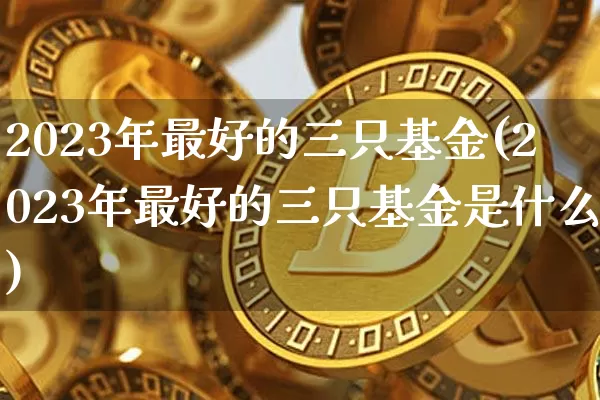 2023年最好的三只基金(2023年最好的三只基金是什么)_https://www.czytfl.com_期货走势_第1张