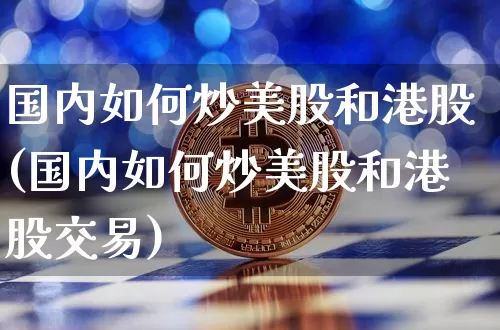 国内如何炒美股和港股(国内如何炒美股和港股交易)_https://www.czytfl.com_期货_第1张